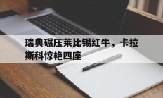 开云APP-瑞典碾压莱比锡红牛，卡拉斯科惊艳四座的简单介绍