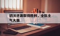 开云APP-切沃逆袭取得胜利，全队士气大振的简单介绍