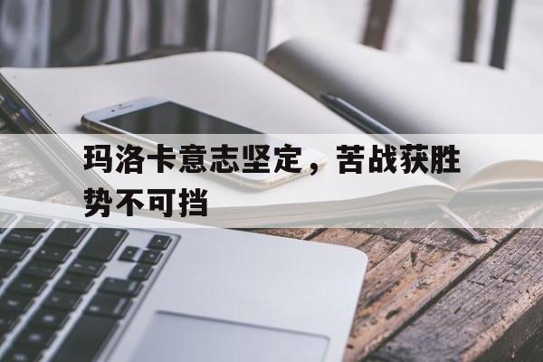关于玛洛卡意志坚定,苦战获胜势不可挡的信息 关于玛洛卡意志坚定,苦战获胜势不可挡的信息