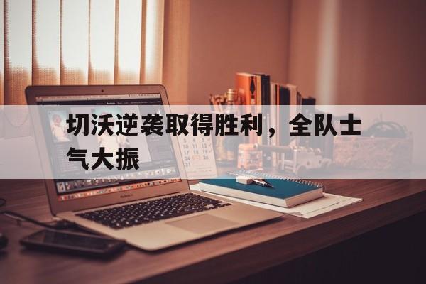 切沃逆袭取得胜利，全队士气大振的简单介绍